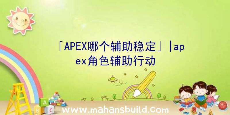 「APEX哪个辅助稳定」|apex角色辅助行动